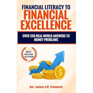 S.M. PROSPERITY, REV. JUSTICE FINANCIAL LITERACY TO FINANCIAL EXCELLENCE: OVER 250 REAL-WORLD ANSWERS TO MONEY PROBLEMS S.M. PROSPERITY, REV. JUSTICE FINANCIAL LITERACY TO FINANCIAL EXCELLENCE: OVER 250 REAL-WORLD ANSWERS TO MONEY PROBLEMS
