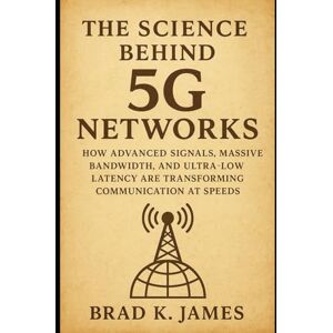 James, Brad K. The Science Behind 5G Networks: How Advanced Signals, Massive Bandwidth, and Ultra-Low Latency Are Transforming Communication at Speeds (HOW SCIENCE, TECHNOLOGY AND ENGINEERING WORKS) James, Brad K. The Science Behind 5G Networks: How Advanced Signals, Massive Bandwidth, and Ultra-Low Latency Are Transforming Communication at Speeds (HOW SCIENCE, TECHNOLOGY AND ENGINEERING WORKS)