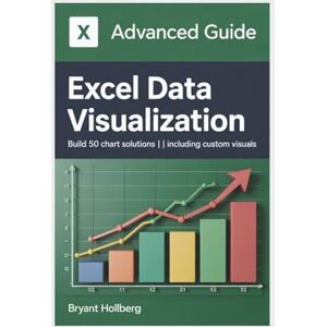 HOLLBERG, BRYANT EXCEL DATA Visualization: Advanced Guide Build 50 Chart Solutions Including Custom Visuals HOLLBERG, BRYANT EXCEL DATA Visualization: Advanced Guide Build 50 Chart Solutions Including Custom Visuals
