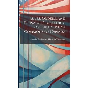 Rules, Orders, and Forms of Proceeding of the House of Commons of Canada Rules, Orders, and Forms of Proceeding of the House of Commons of Canada