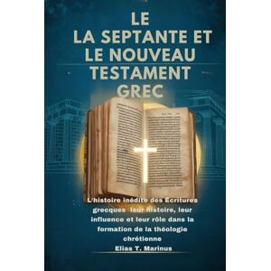 Marinus, Elias T. LE LA SEPTANTE ET LE NOUVEAU TESTAMENT GREC: L'histoire inédite des Écritures grecques : leur histoire, leur influence et leur rôle dans la formation de la théologie chrétienne Marinus, Elias T. LE LA SEPTANTE ET LE NOUVEAU TESTAMENT GREC: L'histoire inédite des Écritures grecques : leur histoire, leur influence et leur rôle dans la formation de la théologie chrétienne