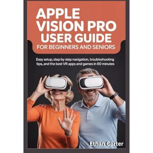 Carter, Ethan Apple Vision Pro User Guide for Beginners and Seniors: Easy Setup, Step by Step Navigation, Troubleshooting Tips, and the Best VR Apps and Games in 60 Minutes Carter, Ethan Apple Vision Pro User Guide for Beginners and Seniors: Easy Setup, Step by Step Navigation, Troubleshooting Tips, and the Best VR Apps and Games in 60 Minutes