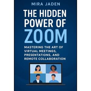 JADEN, MIRA The Hidden Power of Zoom: Mastering the Art of Virtual Meetings, Presentations, and Remote Collaboration JADEN, MIRA The Hidden Power of Zoom: Mastering the Art of Virtual Meetings, Presentations, and Remote Collaboration