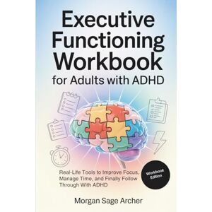 Sage Archer, Morgan Executive Functioning Workbook for Adults With ADHD: Real-Life Tools to Improve Focus, Manage Time, and Finally Follow Through With ADHD Sage Archer, Morgan Executive Functioning Workbook for Adults With ADHD: Real-Life Tools to Improve Focus, Manage Time, and Finally Follow Through With ADHD