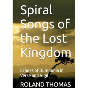 Roland Spiral Songs of the Lost Kingdom: Echoes of Dumnonia in Verse and Vigil Roland Spiral Songs of the Lost Kingdom: Echoes of Dumnonia in Verse and Vigil