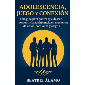 ÁLAMO, BEATRIZ ADOLESCENCIA, JUEGO Y CONEXIÓN: Una guía para padres que desean convertir la adolescencia en momentos de unión, confianza y alegría. ÁLAMO, BEATRIZ ADOLESCENCIA, JUEGO Y CONEXIÓN: Una guía para padres que desean convertir la adolescencia en momentos de unión, confianza y alegría.