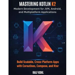 Kohl, Ralf Mastering Kotlin K2: Modern Development for JVM, Android, and Multiplatform Applications: Build Scalable, Cross-Platform Apps with Coroutines, Compose, and Ktor Kohl, Ralf Mastering Kotlin K2: Modern Development for JVM, Android, and Multiplatform Applications: Build Scalable, Cross-Platform Apps with Coroutines, Compose, and Ktor