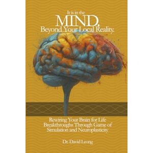 Leong, Dr David IT IS IN THE MIND. BEYOND YOUR LOCAL REALITY.: REWIRING YOUR BRAIN FOR LIFE BREAKTHROUGHS THROUGH GAME OF SIMULATION AND NEUROPLASTICITY Leong, Dr David IT IS IN THE MIND. BEYOND YOUR LOCAL REALITY.: REWIRING YOUR BRAIN FOR LIFE BREAKTHROUGHS THROUGH GAME OF SIMULATION AND NEUROPLASTICITY