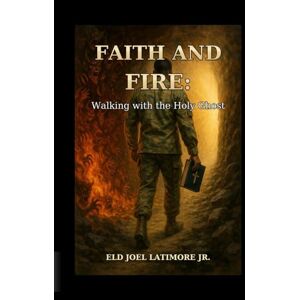 Latimore Jr, Eld Joel Faith and Fire: Walking with the Holy Ghost Latimore Jr, Eld Joel Faith and Fire: Walking with the Holy Ghost