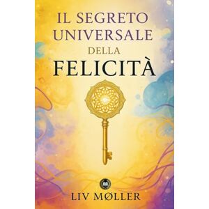 MØLLER, LIV Il segreto universale della felicità: Una scoperta che sconvolgerà la tua vita MØLLER, LIV Il segreto universale della felicità: Una scoperta che sconvolgerà la tua vita