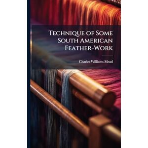 Mead, Charles Williams Technique of Some South American Feather-Work Mead, Charles Williams Technique of Some South American Feather-Work