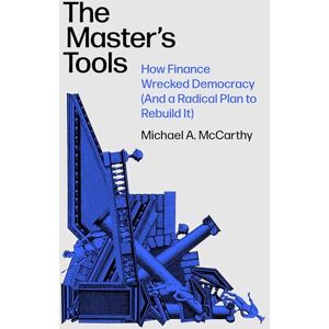 McCarthy, Michael A. The Master's Tools: How Finance Wrecked Democracy (And a Radical Plan to Rebuild It) McCarthy, Michael A. The Master's Tools: How Finance Wrecked Democracy (And a Radical Plan to Rebuild It)