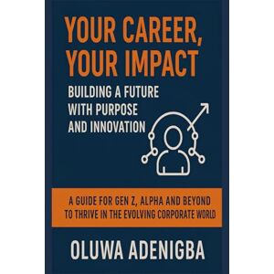 Adenigba, Oluwa Your Career, Your Impact: Building a Future with Purpose and Innovation: A Guide for Gen Z, Alpha and Beyond to Thrive in the Evolving Corporate World Adenigba, Oluwa Your Career, Your Impact: Building a Future with Purpose and Innovation: A Guide for Gen Z, Alpha and Beyond to Thrive in the Evolving Corporate World