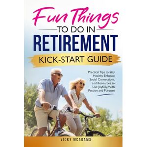 McAdams, Vicky Fun Things To Do In Retirement Kick-Start Guide: Practical Tips To Stay Healthy, Enhance Social Connections, And Resources To Live Joyfully, With Passion And Purpose McAdams, Vicky Fun Things To Do In Retirement Kick-Start Guide: Practical Tips To Stay Healthy, Enhance Social Connections, And Resources To Live Joyfully, With Passion And Purpose