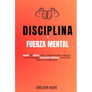 Howe, Sheldon Disciplina y Fuerza Mental: Domina Tus Hábitos, Vence La Procrastinación Y Conquista Tus Metas Aplicando Estrategias Prácticas Y Los Últimos Avances De La Neurociencia Howe, Sheldon Disciplina y Fuerza Mental: Domina Tus Hábitos, Vence La Procrastinación Y Conquista Tus Metas Aplicando Estrategias Prácticas Y Los Últimos Avances De La Neurociencia