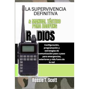 Scott LA SUPERVIVENCIA DEFINITIVA & MANUAL TÁCTICO PARA BAOFENG RADIOS: Configuración, programación y estrategias de comunicación paso a paso para emergencias, exteriores y vida fuera de la red Scott LA SUPERVIVENCIA DEFINITIVA & MANUAL TÁCTICO PARA BAOFENG RADIOS: Configuración, programación y estrategias de comunicación paso a paso para emergencias, exteriores y vida fuera de la red