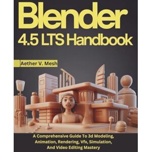 V. Mesh, Aether Blender 4.5 LTS Handbook: A Comprehensive Guide To 3d Modeling, Animation, Rendering, Vfx, Simulation, And Video Editing Mastery V. Mesh, Aether Blender 4.5 LTS Handbook: A Comprehensive Guide To 3d Modeling, Animation, Rendering, Vfx, Simulation, And Video Editing Mastery
