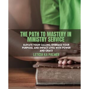 Palmer, Leticia Ka The Path to Mastery in Ministry Service: Elevate Your Calling, Embrace Your Purpose, and Impact Lives with Power and Grace Palmer, Leticia Ka The Path to Mastery in Ministry Service: Elevate Your Calling, Embrace Your Purpose, and Impact Lives with Power and Grace