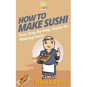 HowExpert Press How To Make Sushi: Your Step-By-Step Guide To Making Sushi HowExpert Press How To Make Sushi: Your Step-By-Step Guide To Making Sushi