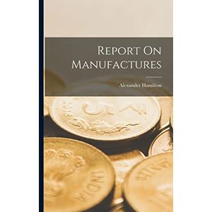 Hamilton, Alexander Report On Manufactures Hamilton, Alexander Report On Manufactures