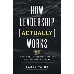 Yatch, Larry How Leadership (Actually) Works: A Navy SEAL’s Complete System for Coordinating Teams Yatch, Larry How Leadership (Actually) Works: A Navy SEAL’s Complete System for Coordinating Teams