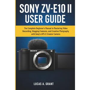 Grant, Lucas A. SONY ZV-E10 II USER GUIDE: The Complete Beginner’s Manual to Mastering Video Recording, Vlogging Features, and Creative Photography with Sony’s APS-C Creator Camera Grant, Lucas A. SONY ZV-E10 II USER GUIDE: The Complete Beginner’s Manual to Mastering Video Recording, Vlogging Features, and Creative Photography with Sony’s APS-C Creator Camera