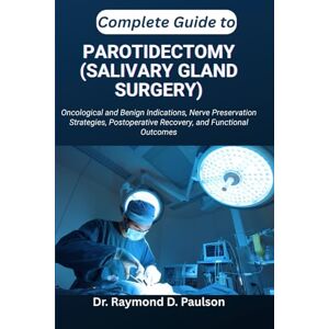 D. Paulson, Dr. Raymond COMPLETE GUIDE TO PAROTIDECTOMY (SALIVARY GLAND SURGERY): Oncological and Benign Indications, Nerve Preservation Strategies, Postoperative Recovery, and Functional Outcomes D. Paulson, Dr. Raymond COMPLETE GUIDE TO PAROTIDECTOMY (SALIVARY GLAND SURGERY): Oncological and Benign Indications, Nerve Preservation Strategies, Postoperative Recovery, and Functional Outcomes