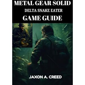 CREED, JAXON A. METAL GEAR SOLID DELTA SNAKE EATER GAME GUIDE: Step-by-Step Walkthrough, Boss Strategies, Stealth Tips, Hard Mode Survival, and Expert Gameplay Secrets CREED, JAXON A. METAL GEAR SOLID DELTA SNAKE EATER GAME GUIDE: Step-by-Step Walkthrough, Boss Strategies, Stealth Tips, Hard Mode Survival, and Expert Gameplay Secrets