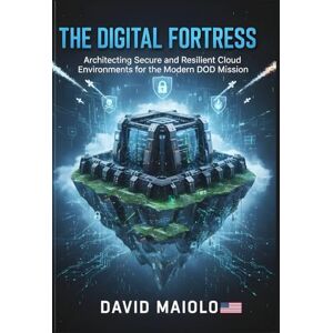 Maiolo, David The Digital Fortress: Architecting Secure and Resilient Cloud Environments for the Modern DoD Mission Maiolo, David The Digital Fortress: Architecting Secure and Resilient Cloud Environments for the Modern DoD Mission