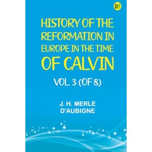 J. H. Merle d'Aubigne History of the Reformation in Europe in the Time of Calvin. Vol. 3 (of 8) J. H. Merle d'Aubigne History of the Reformation in Europe in the Time of Calvin. Vol. 3 (of 8)