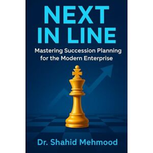 Mehmood, Dr. Shahid Next In Line: Mastering Succession Planning for the Modern Enterprise Mehmood, Dr. Shahid Next In Line: Mastering Succession Planning for the Modern Enterprise