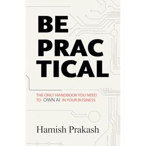 Prakash, Hamish Aman Be Practical: The only Handbook you NEED to OWN AI in your business. Prakash, Hamish Aman Be Practical: The only Handbook you NEED to OWN AI in your business.
