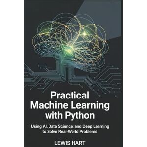 HART, LEWIS Practical Machine Learning with Python: Using AI, Data Science, and Deep Learning to Solve Real-World Problems HART, LEWIS Practical Machine Learning with Python: Using AI, Data Science, and Deep Learning to Solve Real-World Problems