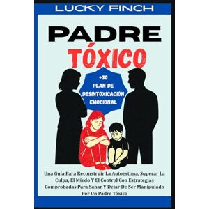 Finch, Lucky PADRE TÓXICO: Una Guía Para Reconstruir La Autoestima, Superar La Culpa, El Miedo Y El Control Con Estrategias Comprobadas Para Sanar Y Dejar De Ser Manipulado Por Un Padre Tóxico Finch, Lucky PADRE TÓXICO: Una Guía Para Reconstruir La Autoestima, Superar La Culpa, El Miedo Y El Control Con Estrategias Comprobadas Para Sanar Y Dejar De Ser Manipulado Por Un Padre Tóxico