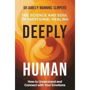 Manning, Dr James Deeply Human: The Science and Soul of Emotional Healing Manning, Dr James Deeply Human: The Science and Soul of Emotional Healing
