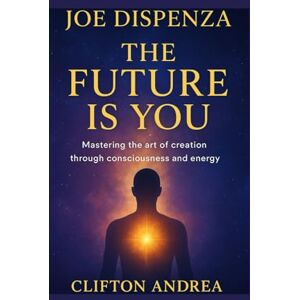 Andrea, Clifton Joe Dispenza: The Future Is You Mastering the art of creation through consciousness and energy. Andrea, Clifton Joe Dispenza: The Future Is You Mastering the art of creation through consciousness and energy.