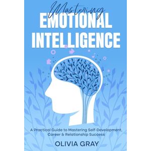 Gray, Olivia Mastering Emotional Intelligence: A Practical Guide to Mastering Self Development, Career & Relationship Success Gray, Olivia Mastering Emotional Intelligence: A Practical Guide to Mastering Self Development, Career & Relationship Success