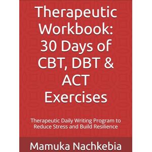 Nachkebia, Mamuka Therapeutic Workbook: 30 Days of CBT, DBT & ACT Exercises: Therapeutic Daily Writing Program to Reduce Stress and Build Resilience (Therapeutic Writing Series) Nachkebia, Mamuka Therapeutic Workbook: 30 Days of CBT, DBT & ACT Exercises: Therapeutic Daily Writing Program to Reduce Stress and Build Resilience (Therapeutic Writing Series)