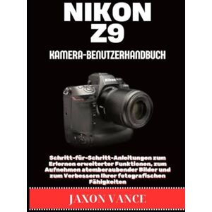 VANCE, JAXON NIKON Z9 KAMERA-BENUTZERHANDBUCH: Schritt-für-Schritt-Anleitungen zum Erlernen erweiterter Funktionen, zum Aufnehmen atemberaubender Bilder und zum Verbessern Ihrer fotografischen Fähigkeiten VANCE, JAXON NIKON Z9 KAMERA-BENUTZERHANDBUCH: Schritt-für-Schritt-Anleitungen zum Erlernen erweiterter Funktionen, zum Aufnehmen atemberaubender Bilder und zum Verbessern Ihrer fotografischen Fähigkeiten