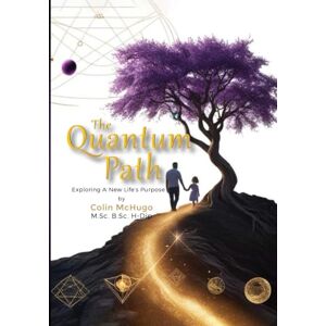 M.Sc. B.Sc. H-Dip, Colin McHugo The Quantum Path: Exploring a new life’s purpose M.Sc. B.Sc. H-Dip, Colin McHugo The Quantum Path: Exploring a new life’s purpose