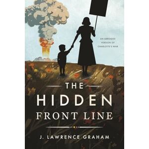 Graham, J. Lawrence The Hidden Front Line: An Abridged Version of Charlotte's War Graham, J. Lawrence The Hidden Front Line: An Abridged Version of Charlotte's War