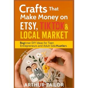 Tailor, Arthur CRAFTS THAT MAKE MONEY ON ETSY, TIKTOK & LOCAL MARKET: Beginner DIY Ideas for Teen Entrepreneurs and Adult Side-Hustlers Tailor, Arthur CRAFTS THAT MAKE MONEY ON ETSY, TIKTOK & LOCAL MARKET: Beginner DIY Ideas for Teen Entrepreneurs and Adult Side-Hustlers