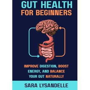 Lysandelle, Sara Gut Health For Beginners: Improve Digestion, Strengthen the Gut-Brain Connection, and Support Microbiome Balance with Easy, Nutrition-Focused, and Lifestyle Strategies Lysandelle, Sara Gut Health For Beginners: Improve Digestion, Strengthen the Gut-Brain Connection, and Support Microbiome Balance with Easy, Nutrition-Focused, and Lifestyle Strategies