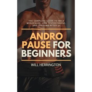 Herrington, Will Andropause for Beginners: The Complete Guide to Male Menopause, Low Testosterone, and Thriving After 40 Herrington, Will Andropause for Beginners: The Complete Guide to Male Menopause, Low Testosterone, and Thriving After 40