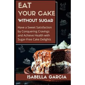 Garcia, Isabella Eat Your Cake without Sugar Cookbook: Have a Sweet Satisfaction by Conquering Cravings and Achieve Health with Sugar-Free Cake Delights (Sugar-Free ... Your Cravings with Healthy Alternatives) Garcia, Isabella Eat Your Cake without Sugar Cookbook: Have a Sweet Satisfaction by Conquering Cravings and Achieve Health with Sugar-Free Cake Delights (Sugar-Free ... Your Cravings with Healthy Alternatives)