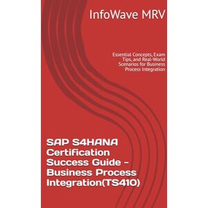 MRV, InfoWave SAP S4HANA Certification Success Guide Business Process Integration(TS410): Essential Concepts, Exam Tips, and Real-World Scenarios for Business Process Integration MRV, InfoWave SAP S4HANA Certification Success Guide Business Process Integration(TS410): Essential Concepts, Exam Tips, and Real-World Scenarios for Business Process Integration