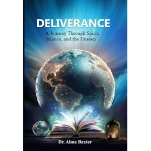 Baxter, Dr. Alma Deliverance: A Journey through Spirit, Science, and the Unseen Baxter, Dr. Alma Deliverance: A Journey through Spirit, Science, and the Unseen