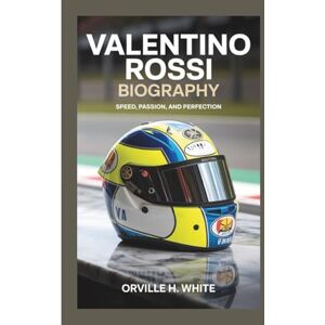 H. White, Orville VALENTINO ROSSI BIOGRAPHY: Speed, Passion, and Perfection H. White, Orville VALENTINO ROSSI BIOGRAPHY: Speed, Passion, and Perfection