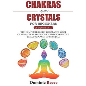 Reeve, Dominic Chakras And Crystals For Beginners 2 Books In 1: The Complete Guide To Balance Your Chakras, Heal Your Body And Discover The Healing Power Of Crystals Reeve, Dominic Chakras And Crystals For Beginners 2 Books In 1: The Complete Guide To Balance Your Chakras, Heal Your Body And Discover The Healing Power Of Crystals
