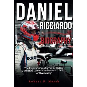 N. Marsh, Robert DANIEL RICCIARDO BIOGRAPHY: The Inspirational Story of a Fearless Formula 1 Driver Who Mastered the Art of Overtaking N. Marsh, Robert DANIEL RICCIARDO BIOGRAPHY: The Inspirational Story of a Fearless Formula 1 Driver Who Mastered the Art of Overtaking